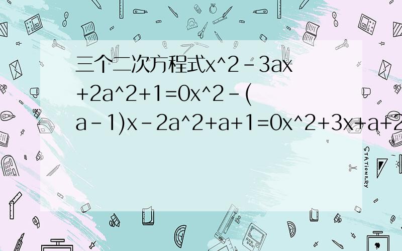 三个二次方程式x^2-3ax+2a^2+1=0x^2-(a-1)x-2a^2+a+1=0x^2+3x+a+2=0三个方程式只有两个解,求a的范围,下面是题目的空 [ ]