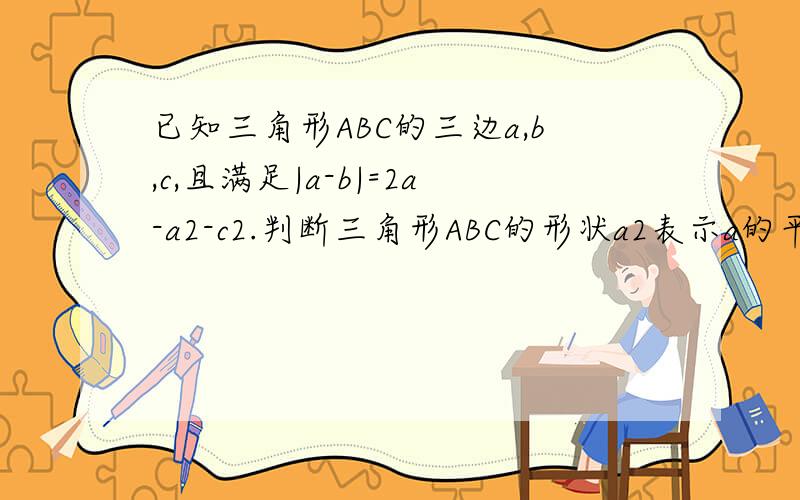 已知三角形ABC的三边a,b,c,且满足|a-b|=2a-a2-c2.判断三角形ABC的形状a2表示a的平方,c2表示c的平方