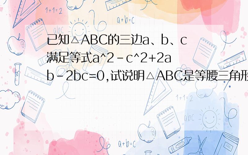 已知△ABC的三边a、b、c满足等式a^2-c^2+2ab-2bc=0,试说明△ABC是等腰三角形