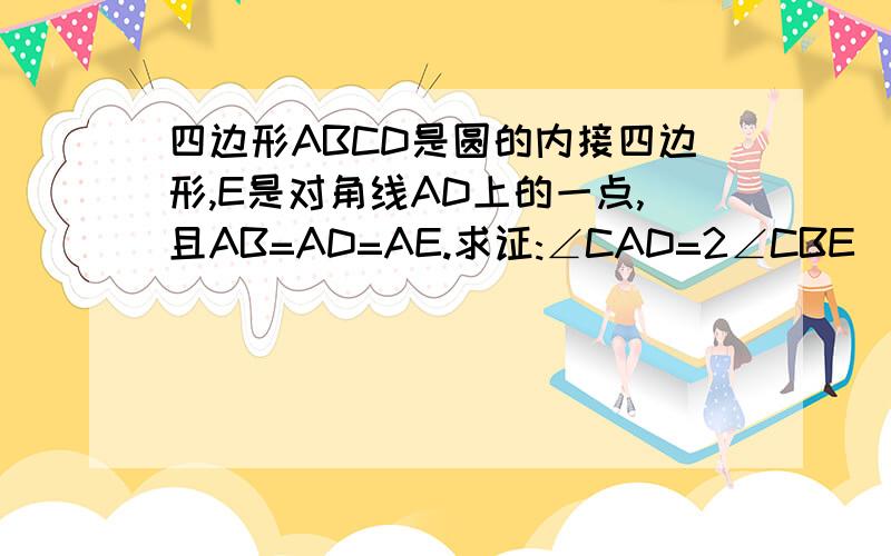 四边形ABCD是圆的内接四边形,E是对角线AD上的一点,且AB=AD=AE.求证:∠CAD=2∠CBE
