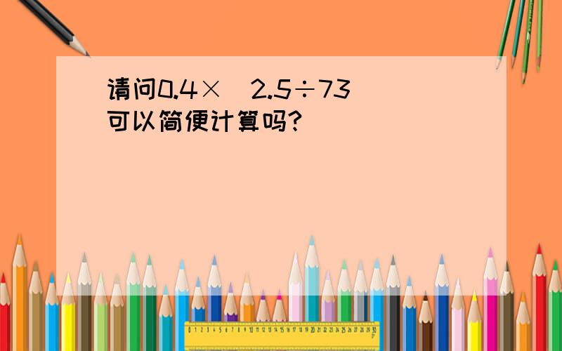 请问0.4×（2.5÷73）可以简便计算吗?