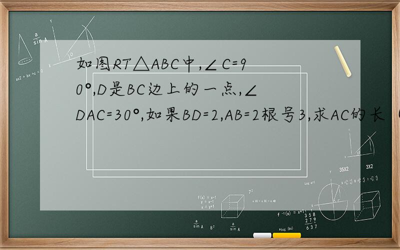 如图RT△ABC中,∠C=90°,D是BC边上的一点,∠DAC=30°,如果BD=2,AB=2根号3,求AC的长（那个 我们函数还没学 请运用勾股定理来做这道题在线等