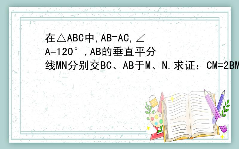 在△ABC中,AB=AC,∠A=120°,AB的垂直平分线MN分别交BC、AB于M、N.求证：CM=2BM如题,图我不会用..