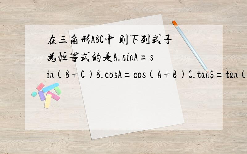在三角形ABC中 则下列式子为恒等式的是A.sinA=sin(B+C)B.cosA=cos(A+B)C.tanS=tan(B+C)D.cotA=cot(B+C)