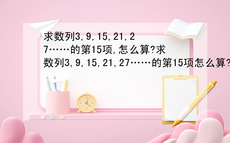 求数列3,9,15,21,27……的第15项,怎么算?求数列3,9,15,21,27……的第15项怎么算?