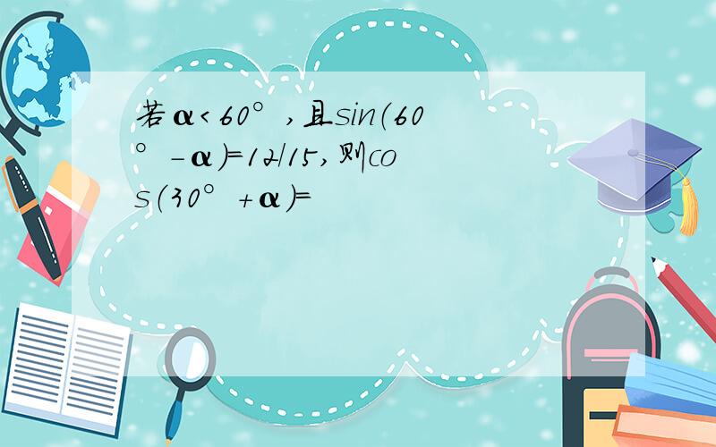 若α＜60°,且sin（60°-α）=12/15,则cos（30°+α）=