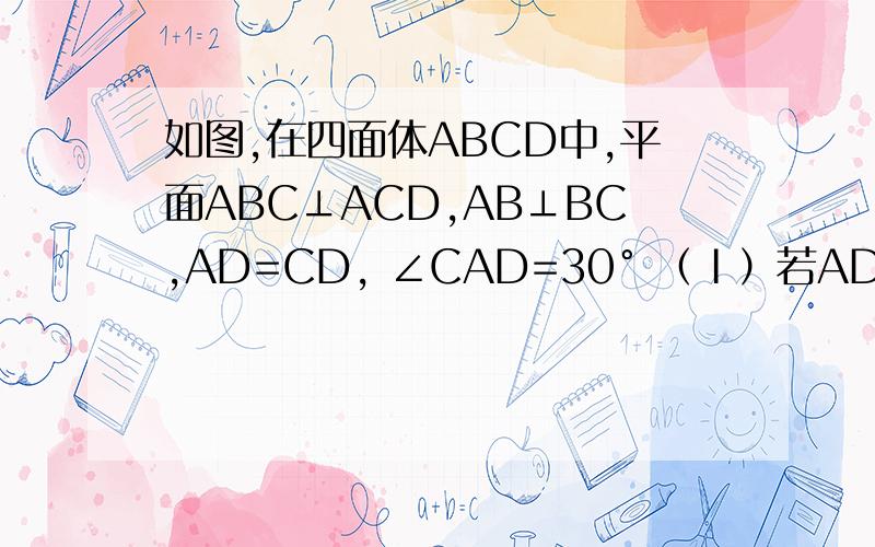 如图,在四面体ABCD中,平面ABC⊥ACD,AB⊥BC,AD=CD, ∠CAD=30° （Ⅰ）若AD=2,AB=2BC,求四面体AB...如图,在四面体ABCD中,平面ABC⊥ACD,AB⊥BC,AD=CD, ∠CAD=30°（Ⅰ）若AD=2,AB=2BC,求四面体ABCD的体积．（Ⅱ）若二面