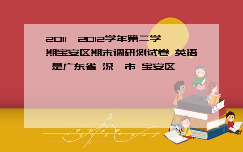 2011—2012学年第二学期宝安区期末调研测试卷 英语 是广东省 深圳市 宝安区