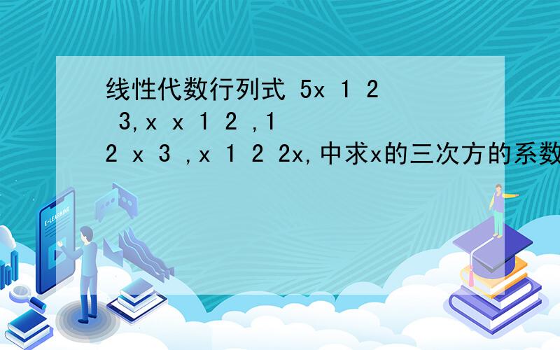 线性代数行列式 5x 1 2 3,x x 1 2 ,1 2 x 3 ,x 1 2 2x,中求x的三次方的系数说的是x的三次方系数出现a14a22a33a41与a12a21a33a44中,是怎么得出的,还有这些是代表的元吗,4个元素相乘还是求逆序数,总之,我是
