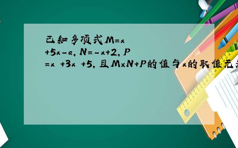 已知多项式M＝x²＋5x－a,N＝－x＋2,P＝x³＋3x²＋5,且M×N＋P的值与x的取值无关,求字母a的值