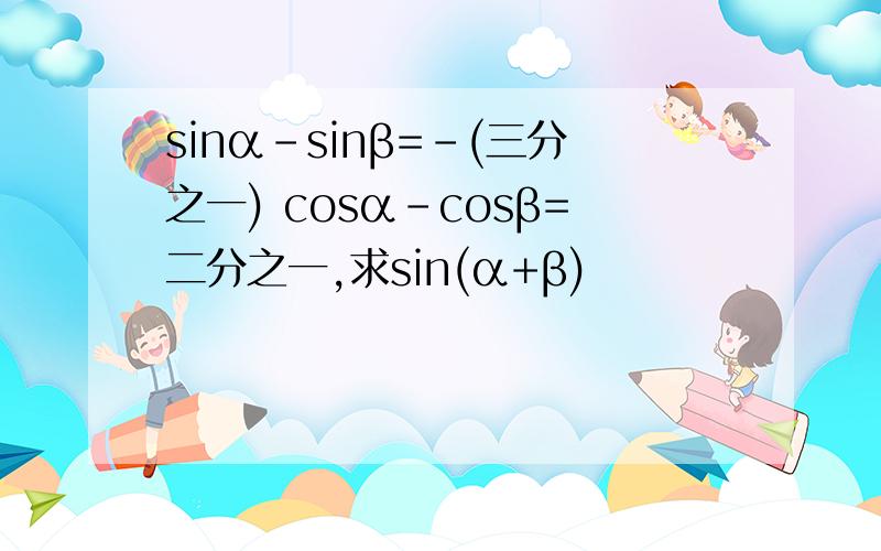 sinα-sinβ=-(三分之一) cosα-cosβ=二分之一,求sin(α+β)