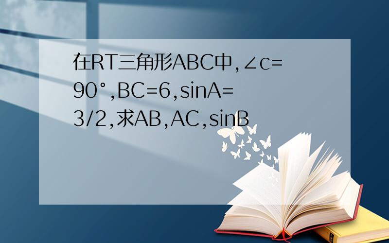 在RT三角形ABC中,∠c=90°,BC=6,sinA=3/2,求AB,AC,sinB