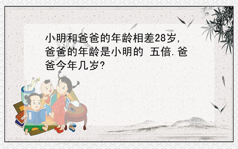 小明和爸爸的年龄相差28岁,爸爸的年龄是小明的 五倍.爸爸今年几岁?