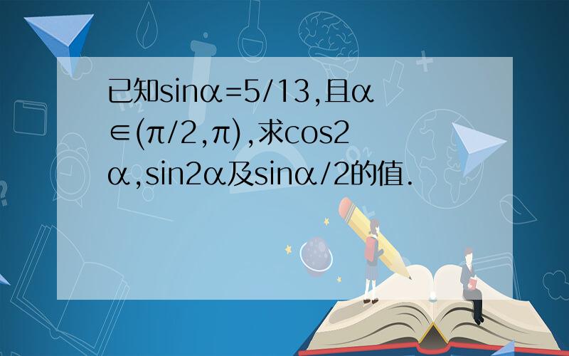 已知sinα=5/13,且α∈(π/2,π),求cos2α,sin2α及sinα/2的值.