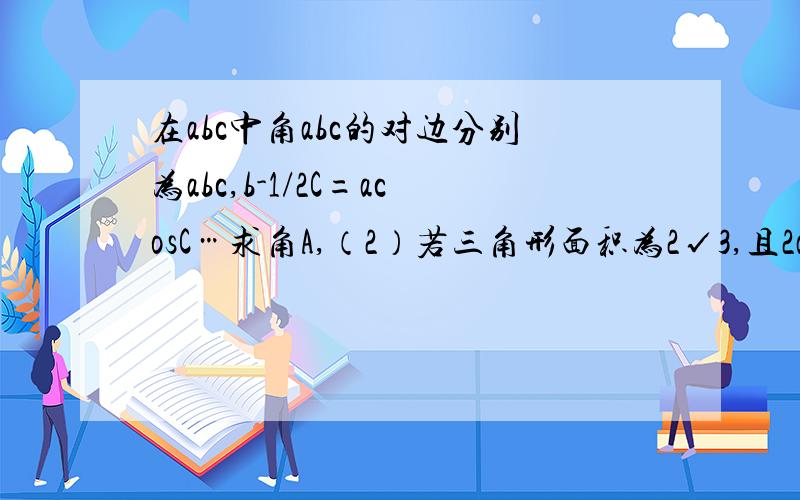 在abc中角abc的对边分别为abc,b-1/2C=acosC…求角A,（2）若三角形面积为2√3,且2abCOSC－bc=a∧2+c∧2,求a,