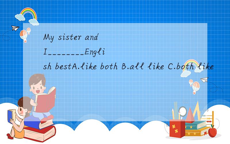 My sister and I________English bestA.like both B.all like C.both like