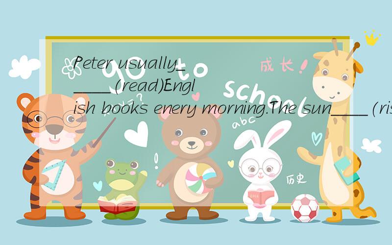 Peter usually_____(read)English books enery morning.The sun____(rise)in the east in the morning.