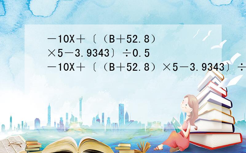 －10X＋〔（B＋52.8）×5－3.9343〕÷0.5－10X＋〔（B＋52.8）×5－3.9343〕÷0.5 无论X取什么值,得数都是520.1314