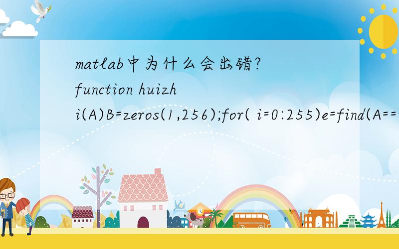 matlab中为什么会出错?function huizhi(A)B=zeros(1,256);for( i=0:255)e=find(A==i);n=length(e);B(1,i)=n;endi=1:256bar(i,B);