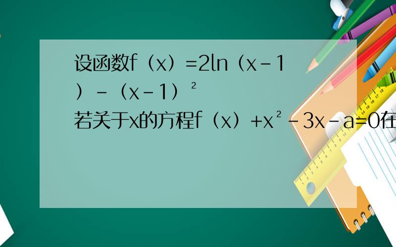 设函数f（x）=2㏑（x-1）-（x-1）² 若关于x的方程f（x）+x²-3x-a=0在区间[2设函数f（x）=2㏑（x-1）-（x-1）²若关于x的方程f（x）+x²-3x-a=0在区间[2,4]内恰有两个相异的实根,求a取值范