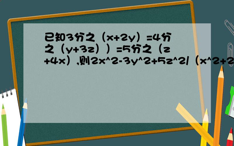 已知3分之（x+2y）=4分之（y+3z））=5分之（z+4x）,则2x^2-3y^2+5z^2/（x^2+2y^2+4z^2）的值为多少