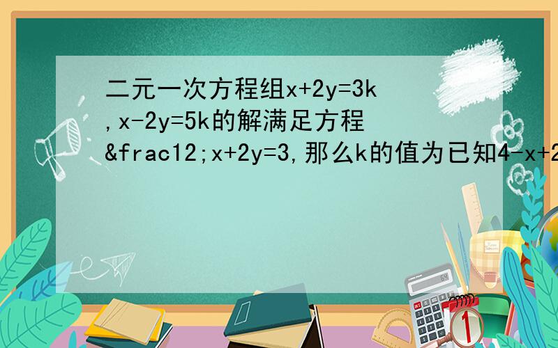 二元一次方程组x+2y=3k,x-2y=5k的解满足方程½x+2y=3,那么k的值为已知4-x+2y=0，则2x-4y-5的值为
