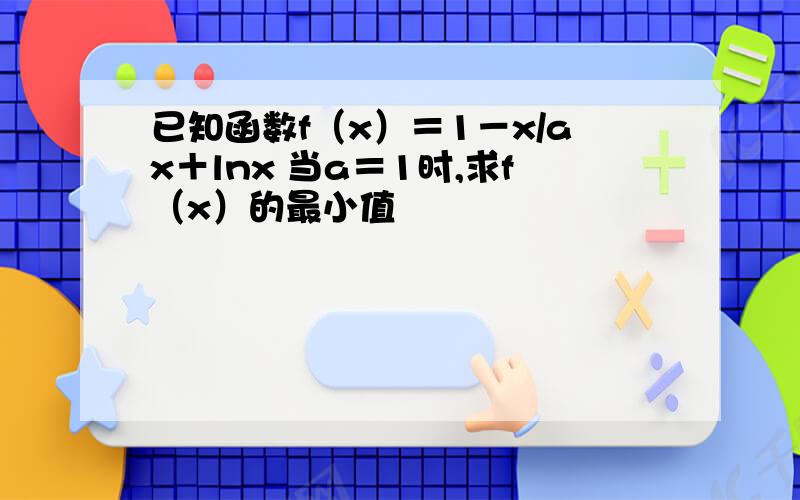 已知函数f（x）＝1－x/ax＋lnx 当a＝1时,求f（x）的最小值