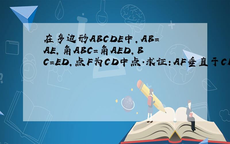 在多边形ABCDE中,AB=AE,角ABC=角AED,BC=ED,点F为CD中点.求证：AF垂直于CD