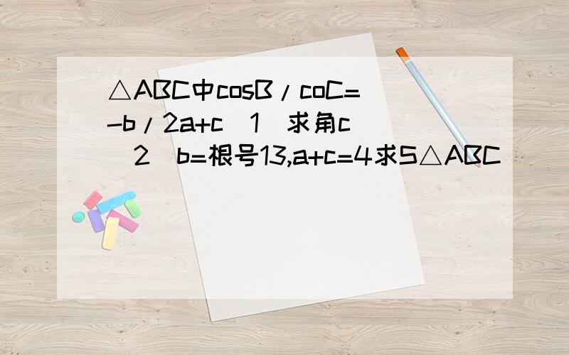 △ABC中cosB/coC=-b/2a+c（1）求角c （2）b=根号13,a+c=4求S△ABC