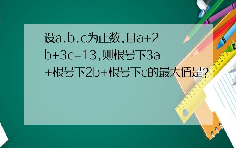 设a,b,c为正数,且a+2b+3c=13,则根号下3a+根号下2b+根号下c的最大值是?