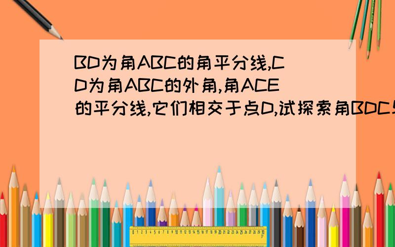 BD为角ABC的角平分线,CD为角ABC的外角,角ACE的平分线,它们相交于点D,试探索角BDC与角A之间的数量关系