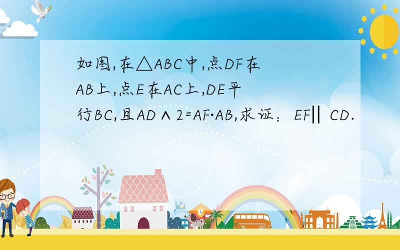 如图,在△ABC中,点DF在AB上,点E在AC上,DE平行BC,且AD∧2=AF·AB,求证：EF‖CD.