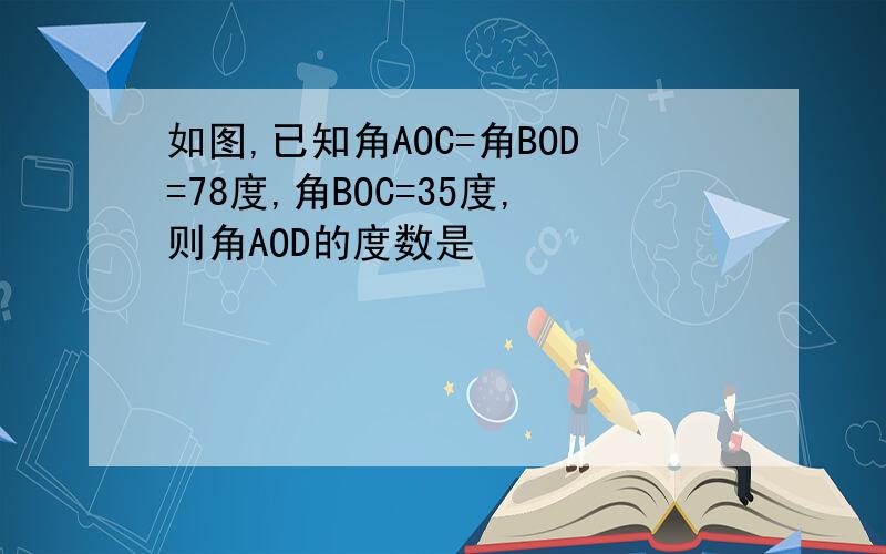 如图,已知角AOC=角BOD=78度,角BOC=35度,则角AOD的度数是
