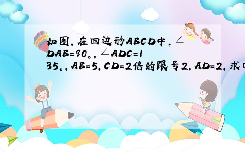 如图,在四边形ABCD中,∠DAB=90°,∠ADC=135°,AB=5,CD=2倍的跟号2,AD=2,求四边形ABCD绕AD旋转一周所成几何体的表面积及体积.要过程咯，，