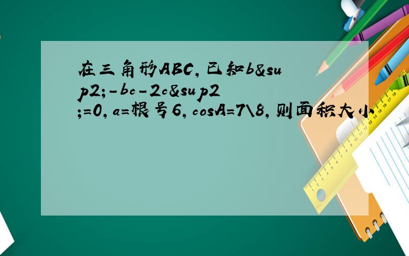 在三角形ABC,已知b²-bc-2c²=0,a=根号6,cosA=7\8,则面积大小