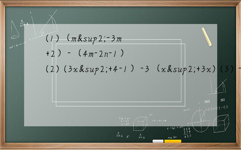 (1)（m²-3m+2）-（4m-2n-1） (2) (3x²+4-1）-3（x²+3x) (3) -5(x²-3）-2（3x²+5（4） -（x²y+3xy-4）+3（x²y-xy+2)(5) (11/2x²-29x+10y)-(5/2x²-13x+24y)（6） -1/4(2k³+4k²-28）+1/2(k³-