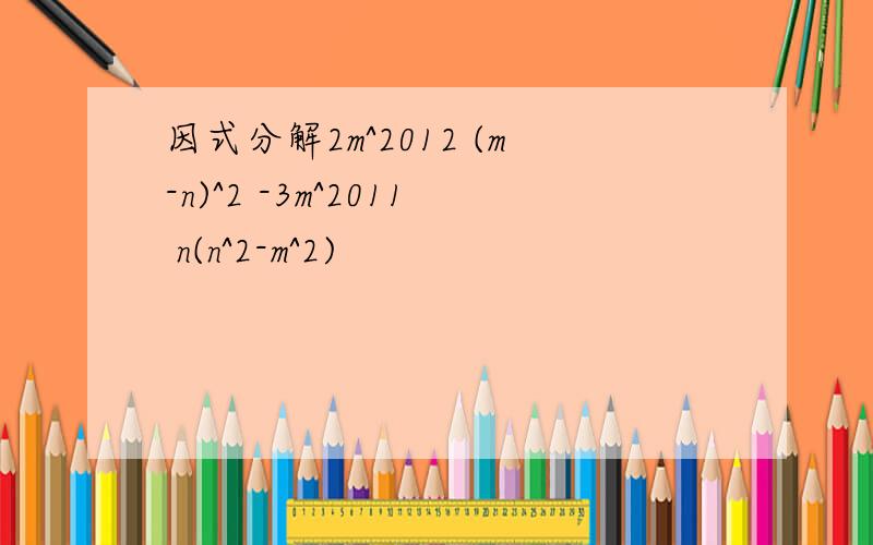 因式分解2m^2012 (m-n)^2 -3m^2011 n(n^2-m^2)