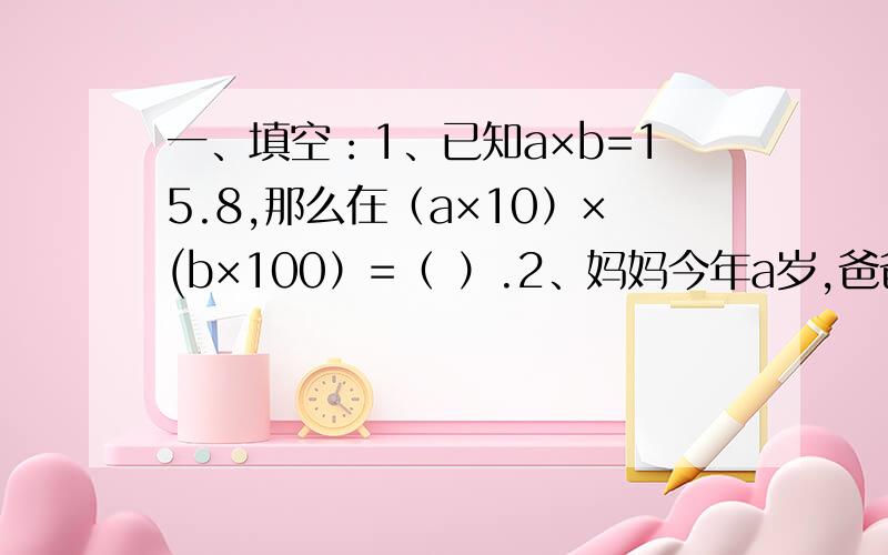 一、填空：1、已知a×b=15.8,那么在（a×10）×(b×100）=（ ）.2、妈妈今年a岁,爸爸今年(a+3)岁,再过b年,他俩相差（ ）.3、一组数据1、2、3、X、5、9的平均数是4,这组数据的中位数是（ ）.4、2（m+2