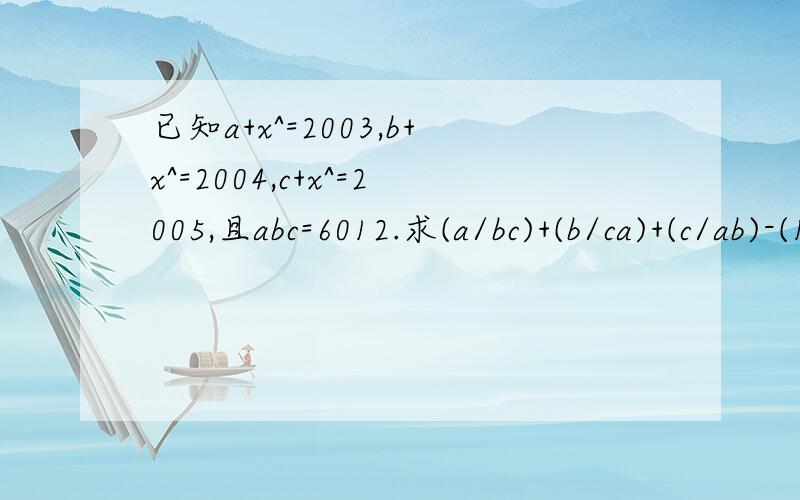 已知a+x^=2003,b+x^=2004,c+x^=2005,且abc=6012.求(a/bc)+(b/ca)+(c/ab)-(1/a)-(1/b)-(1/c)的值.最好有过程.