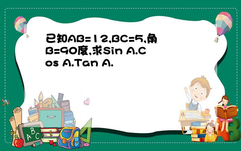 已知AB=12,BC=5,角B=90度,求Sin A.Cos A.Tan A.