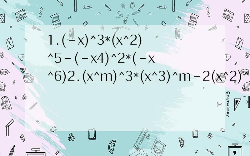 1.(-x)^3*(x^2)^5-(-x4)^2*(-x^6)2.(x^m)^3*(x^3)^m-2(x^2)^3m3.(3ab^2)^2=(-4ab^3)*(-ab)4.(a^nb^3)^3*a^2b^(2n-7)-[a^(n+1)]^2*(ab^2)^n5先化简,后求值.其中x=-1,y=23x^3y^3*(-3分之2x^2y)^2+(-3分之1x^2y)^3*9xy^26.(-3分之4x^2y^2)(-4分之3x^2+xy-5