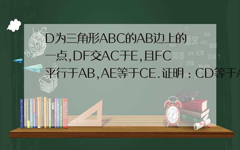 D为三角形ABC的AB边上的一点,DF交AC于E,且FC平行于AB,AE等于CE.证明：CD等于AF中间的点是点E,右上方是点F,左上方是点A,左下方是点D,右下方是点C.