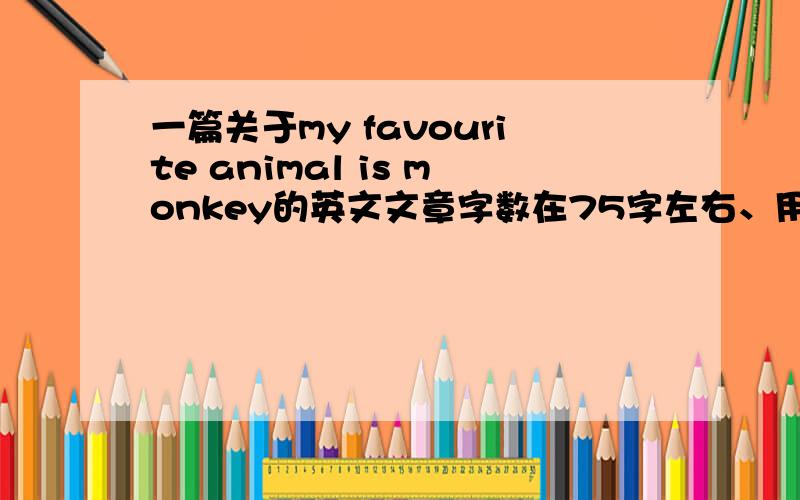 一篇关于my favourite animal is monkey的英文文章字数在75字左右、用词不用太深奥、水平在初一至小学六年级左右就OK