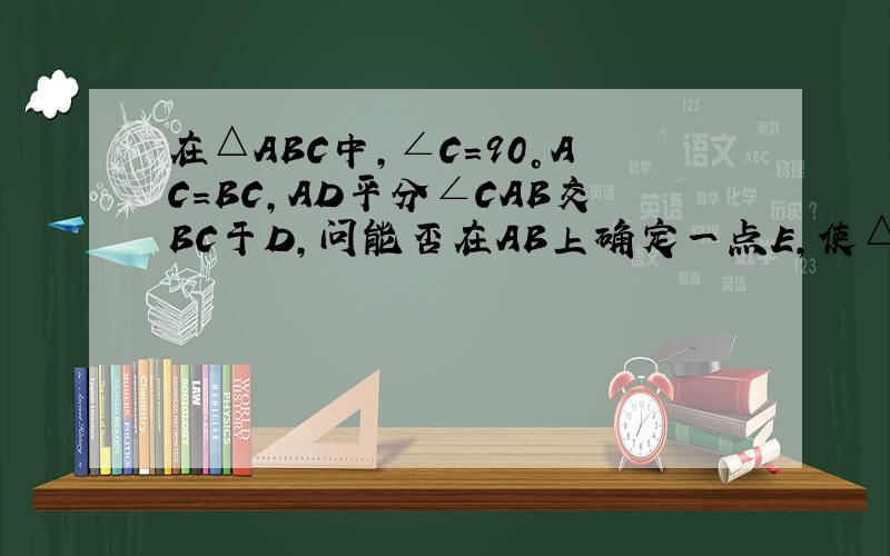 在△ABC中,∠C=90°AC=BC,AD平分∠CAB交BC于D,问能否在AB上确定一点E,使△BDE的周长等于AB的长?