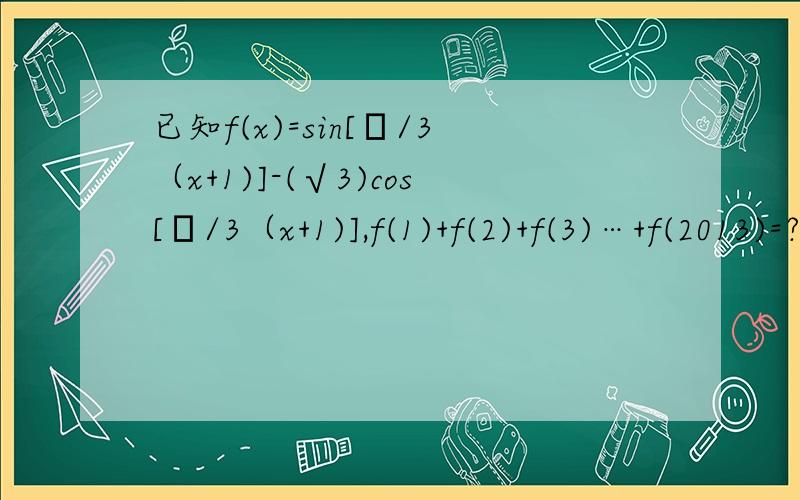 已知f(x)=sin[π/3（x+1)]-(√3)cos[π/3（x+1)],f(1)+f(2)+f(3)…+f(2013)=?