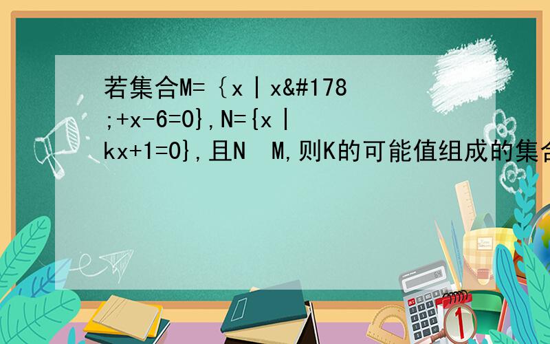 若集合M=｛x丨x²+x-6=0},N={x丨kx+1=0},且N⊆M,则K的可能值组成的集合为?
