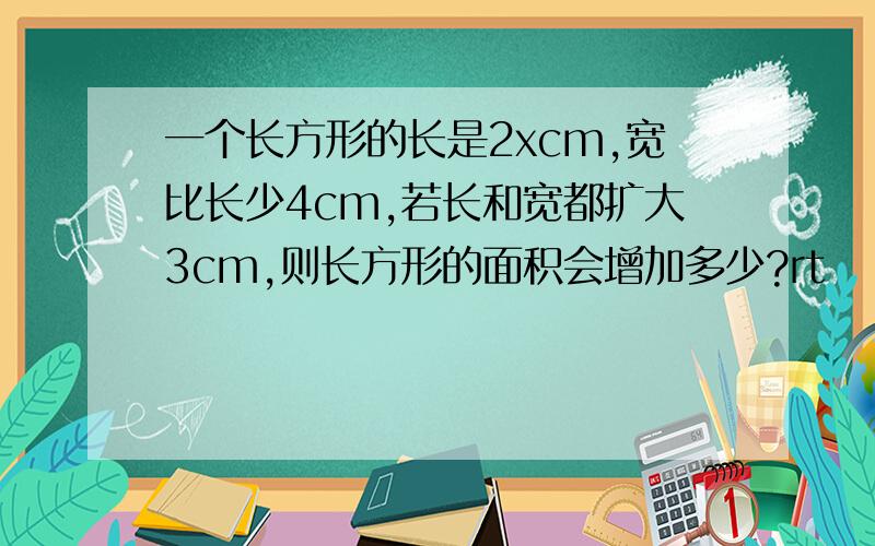 一个长方形的长是2xcm,宽比长少4cm,若长和宽都扩大3cm,则长方形的面积会增加多少?rt