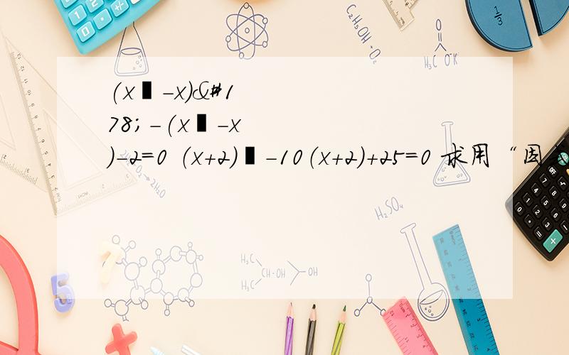 (x²-x)²-(x²-x)-2=0 （x+2）²－10（x+2）+25=0 求用“因式分解法”来解!