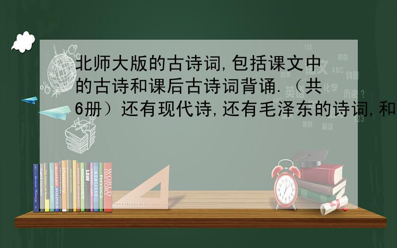 北师大版的古诗词,包括课文中的古诗和课后古诗词背诵.（共6册）还有现代诗,还有毛泽东的诗词,和文言文!