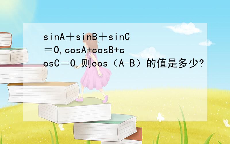 sinA＋sinB＋sinC＝0,cosA+cosB+cosC＝0,则cos（A-B）的值是多少?